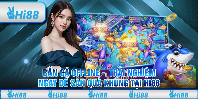 Bắn cá offline - Trải nghiệm ngay để săn quà khủng tại hi88