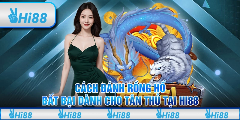 Cách đánh rồng hổ bất bại dành cho tân thủ tại hi88