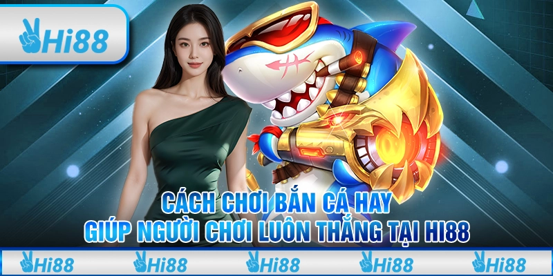 Cách chơi bắn cá hay giúp người chơi luôn thắng tại hi88