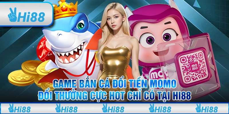 Game bắn cá đổi tiền momo đổi thưởng cực hot chỉ có tại Hi88