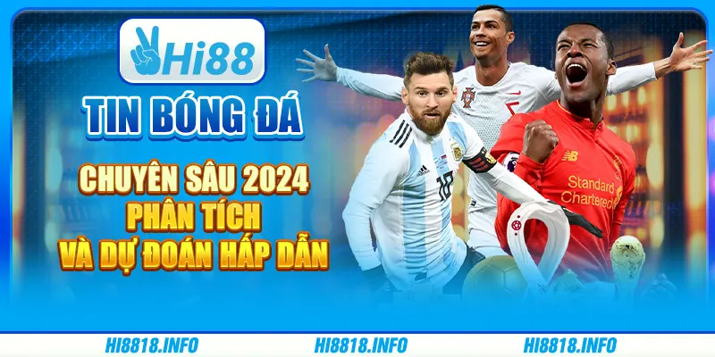 Tin bóng đá chuyên sâu 2024 - phân tích và dự đoán hấp dẫn