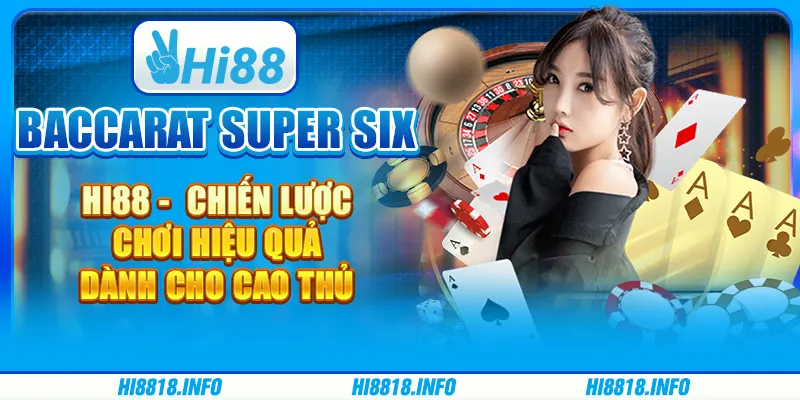 BACCARAT SUPER SIX HI88 - CHIẾN LƯỢC CHƠI HIỆU QUẢ DÀNH CHO CAO THỦ