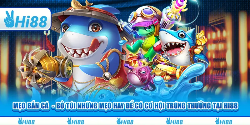 Mẹo bắn cá - Những mẹo hay có cơ hội trúng thưởng tại hi88